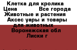 Клетка для кролика › Цена ­ 5 000 - Все города Животные и растения » Аксесcуары и товары для животных   . Воронежская обл.,Лиски г.